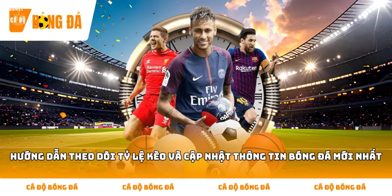 Hướng dẫn theo dõi tỷ lệ kèo và cập nhật thông tin bóng đá mới nhất